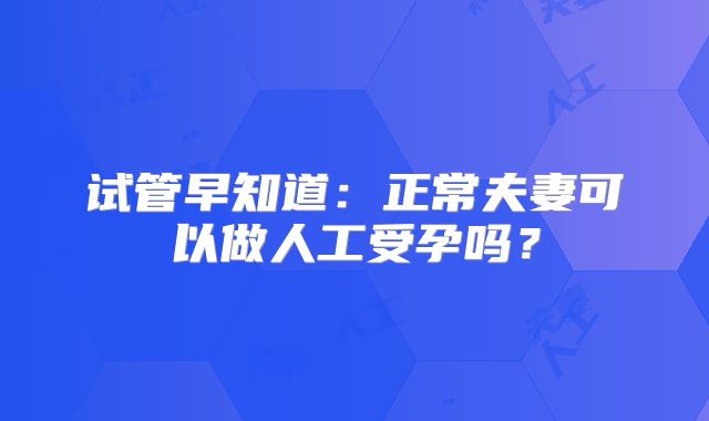 试管早知道：正常夫妻可以做人工受孕吗？