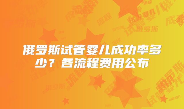 俄罗斯试管婴儿成功率多少？各流程费用公布