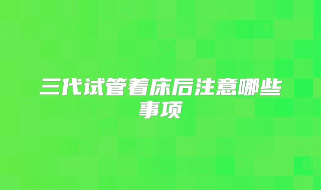 三代试管着床后注意哪些事项