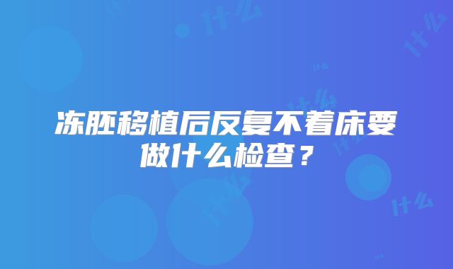 冻胚移植后反复不着床要做什么检查?