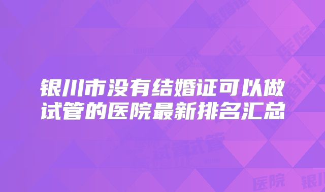 银川市没有结婚证可以做试管的医院最新排名汇总