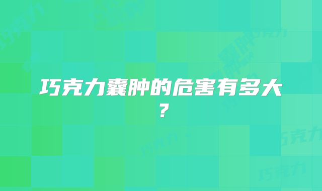 巧克力囊肿的危害有多大？