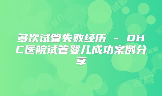 多次试管失败经历 - DHC医院试管婴儿成功案例分享