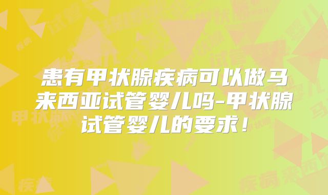 患有甲状腺疾病可以做马来西亚试管婴儿吗-甲状腺试管婴儿的要求!