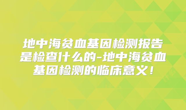 地中海贫血基因检测报告是检查什么的-地中海贫血基因检测的临床意义!