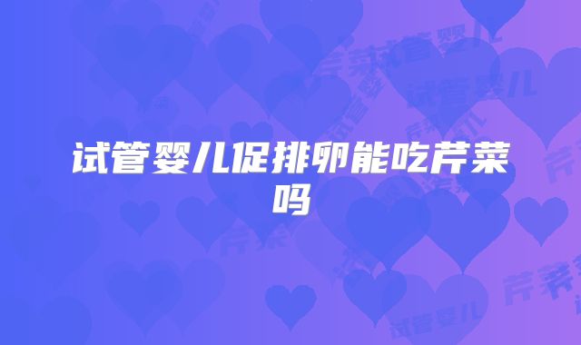 试管婴儿促排卵能吃芹菜吗