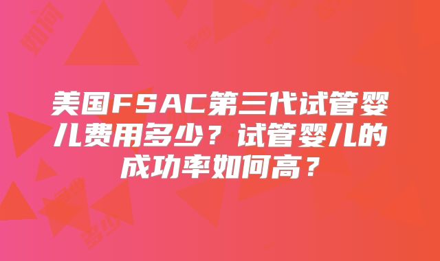 美国FSAC第三代试管婴儿费用多少？试管婴儿的成功率如何高？