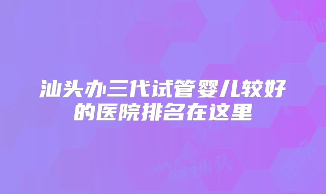 汕头办三代试管婴儿较好的医院排名在这里