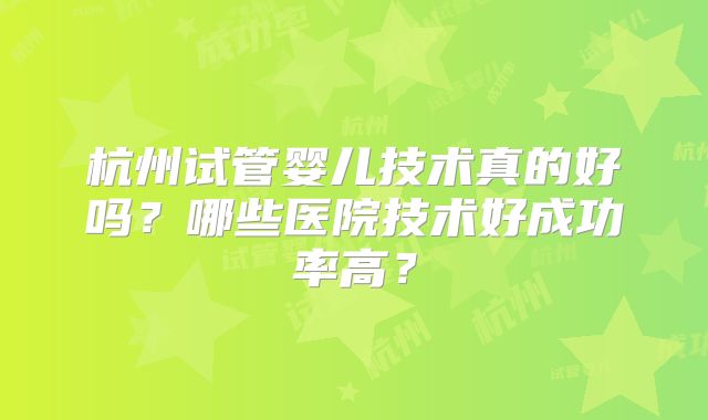 杭州试管婴儿技术真的好吗？哪些医院技术好成功率高？