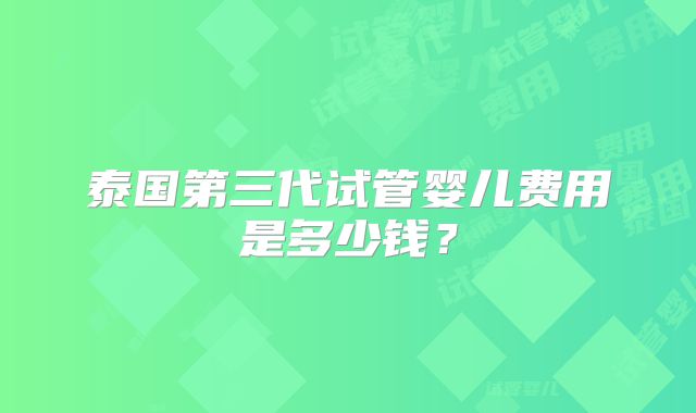 泰国第三代试管婴儿费用是多少钱？
