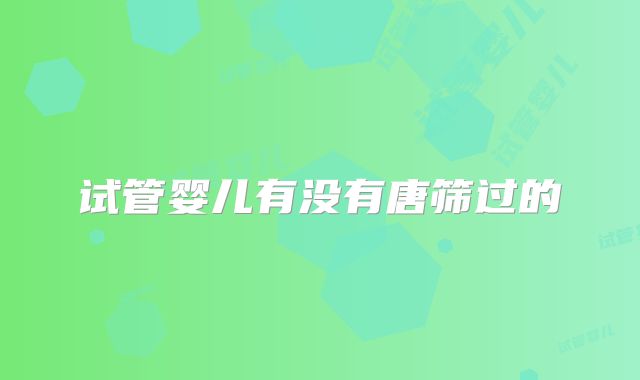 试管婴儿有没有唐筛过的