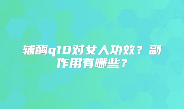 辅酶q10对女人功效？副作用有哪些？