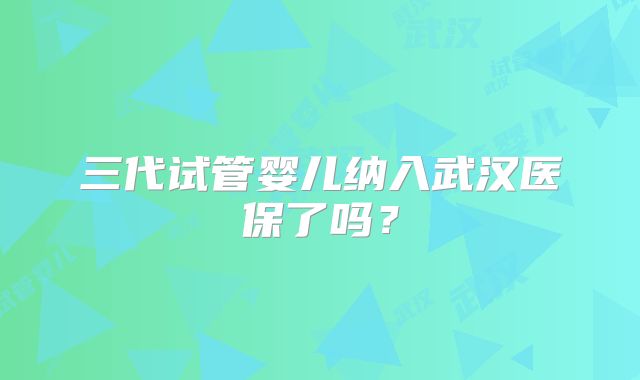 三代试管婴儿纳入武汉医保了吗？