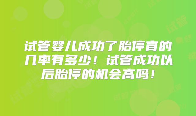 试管婴儿成功了胎停育的几率有多少！试管成功以后胎停的机会高吗！