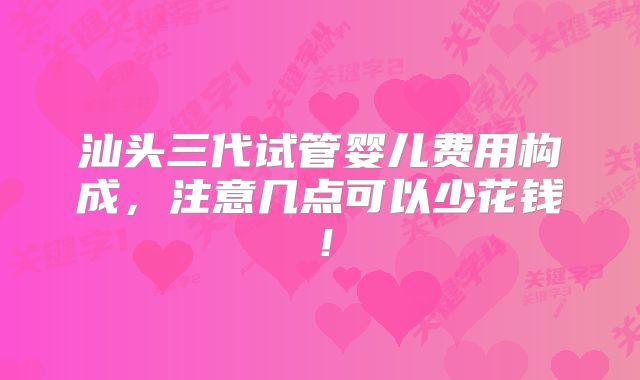 汕头三代试管婴儿费用构成，注意几点可以少花钱！