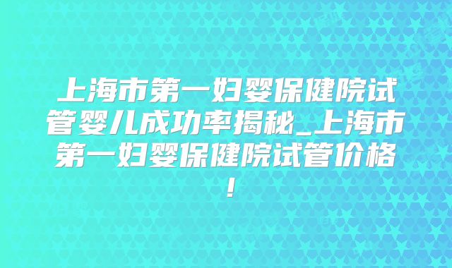 上海市第一妇婴保健院试管婴儿成功率揭秘_上海市第一妇婴保健院试管价格！