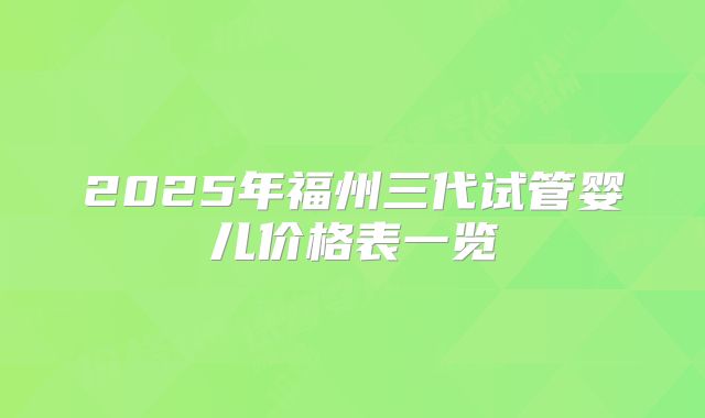 2025年福州三代试管婴儿价格表一览
