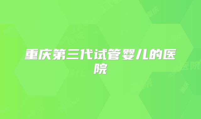 重庆第三代试管婴儿的医院