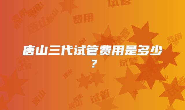 唐山三代试管费用是多少？