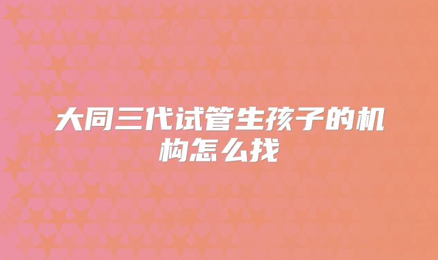 大同三代试管生孩子的机构怎么找