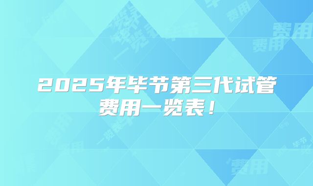 2025年毕节第三代试管费用一览表！