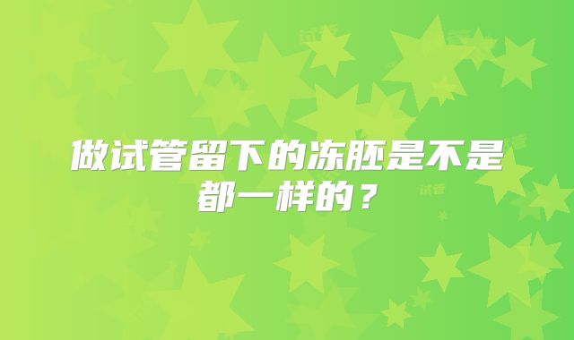 做试管留下的冻胚是不是都一样的?