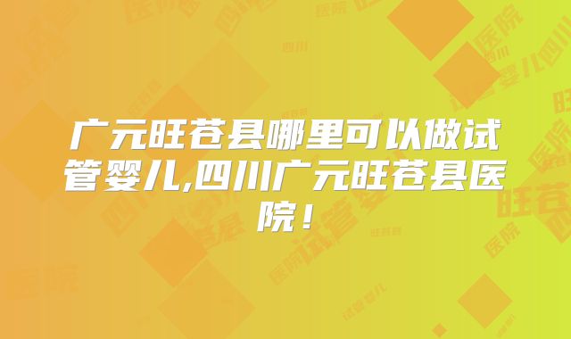 广元旺苍县哪里可以做试管婴儿,四川广元旺苍县医院！
