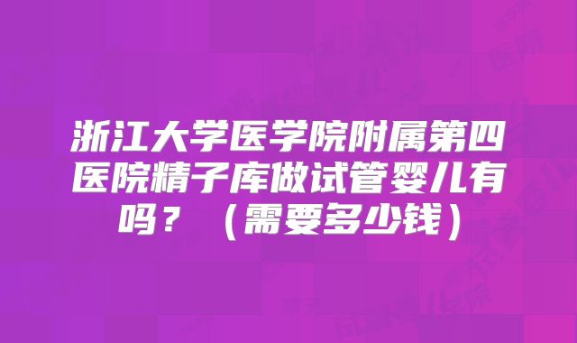 浙江大学医学院附属第四医院精子库做试管婴儿有吗？（需要多少钱）