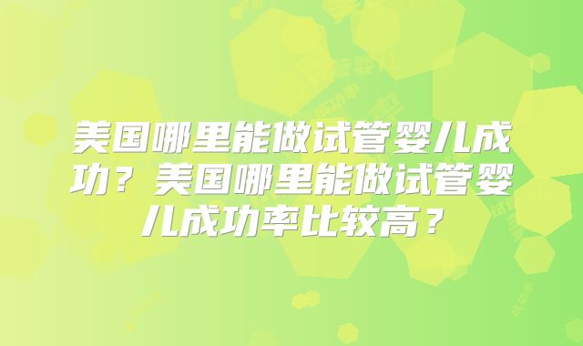 美国哪里能做试管婴儿成功？美国哪里能做试管婴儿成功率比较高？