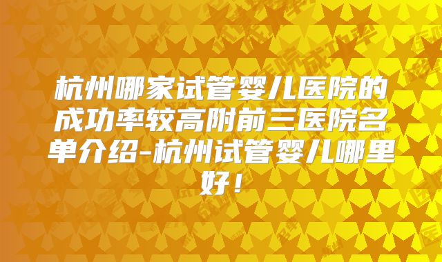 杭州哪家试管婴儿医院的成功率较高附前三医院名单介绍-杭州试管婴儿哪里好！
