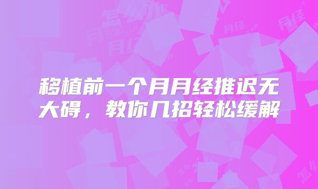 移植前一个月月经推迟无大碍,教你几招轻松缓解