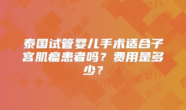泰国试管婴儿手术适合子宫肌瘤患者吗？费用是多少？