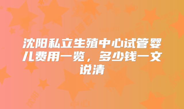 沈阳私立生殖中心试管婴儿费用一览，多少钱一文说清