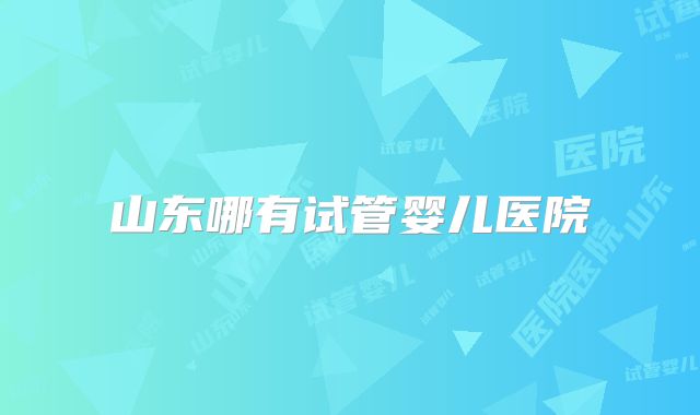 山东哪有试管婴儿医院