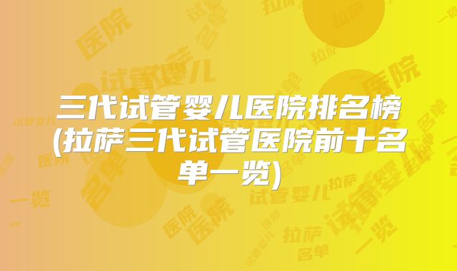 三代试管婴儿医院排名榜(拉萨三代试管医院前十名单一览)