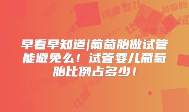 早看早知道|葡萄胎做试管能避免么！试管婴儿葡萄胎比例占多少！
