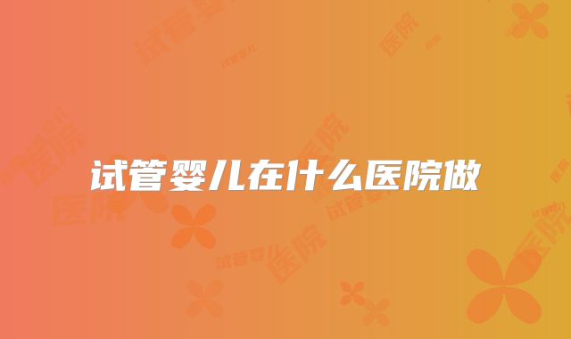 试管婴儿在什么医院做