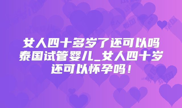 女人四十多岁了还可以吗泰国试管婴儿_女人四十岁还可以怀孕吗!