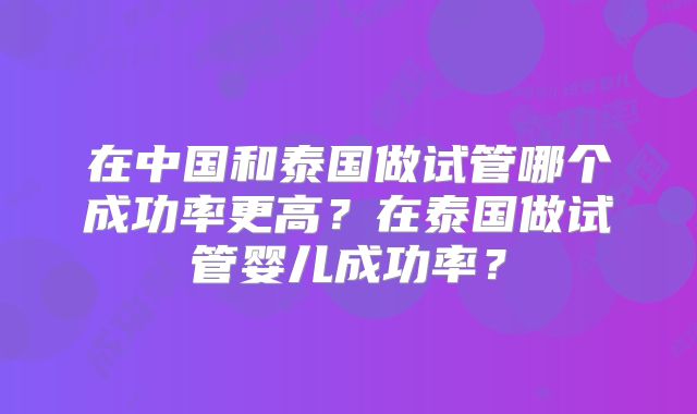 在中国和泰国做试管哪个成功率更高?在泰国做试管婴儿成功率?