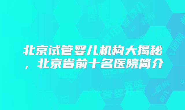 北京试管婴儿机构大揭秘,北京省前十名医院简介