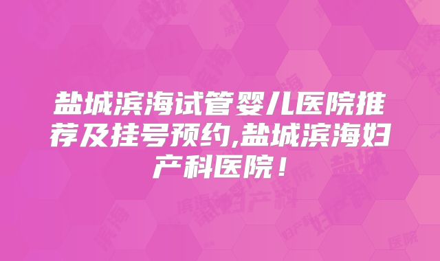 盐城滨海试管婴儿医院推荐及挂号预约,盐城滨海妇产科医院！