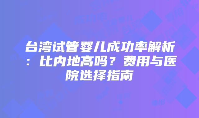 台湾试管婴儿成功率解析：比内地高吗？费用与医院选择指南