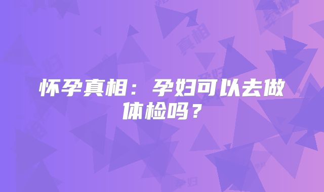 怀孕真相：孕妇可以去做体检吗？