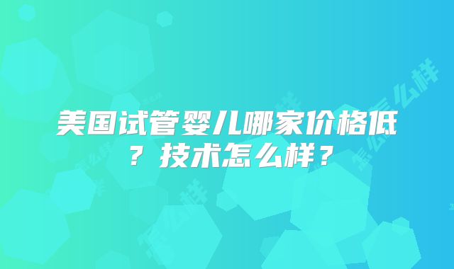 美国试管婴儿哪家价格低？技术怎么样？