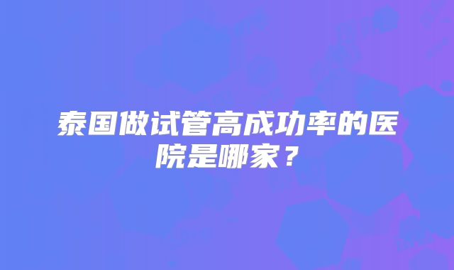 泰国做试管高成功率的医院是哪家？