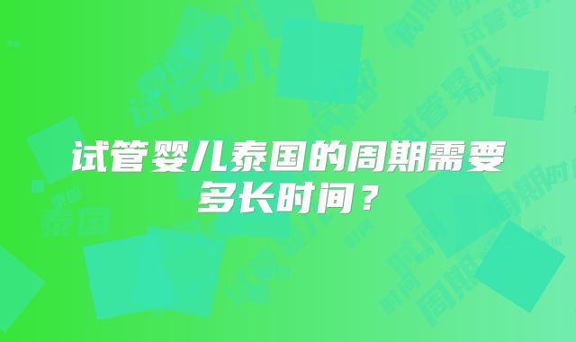 试管婴儿泰国的周期需要多长时间？