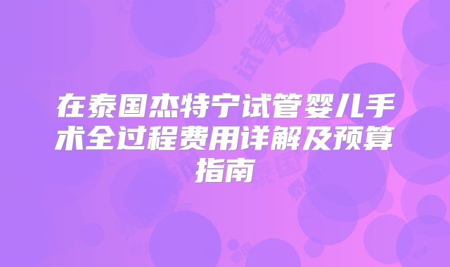 在泰国杰特宁试管婴儿手术全过程费用详解及预算指南