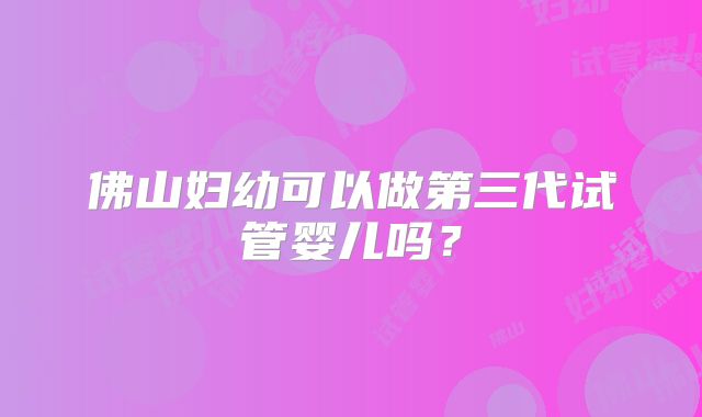 佛山妇幼可以做第三代试管婴儿吗？