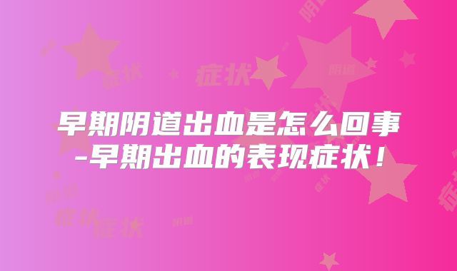 早期阴道出血是怎么回事-早期出血的表现症状！