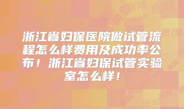 浙江省妇保医院做试管流程怎么样费用及成功率公布！浙江省妇保试管实验室怎么样！
